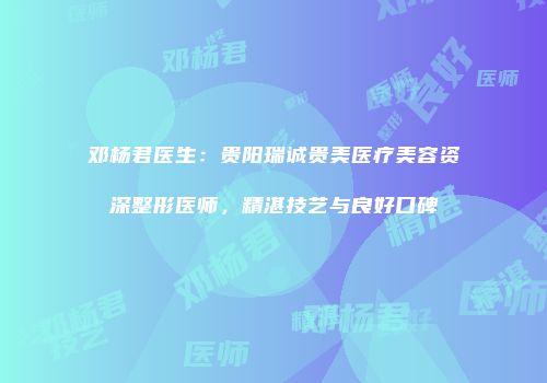 邓杨君医生：贵阳瑞诚贵美医疗美容资深整形医师，精湛技艺与良好口碑