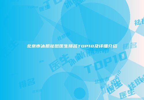 北京市冰肌祛斑医生排名TOP10及详细介绍