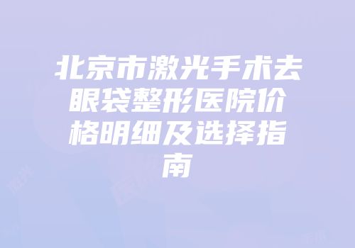 北京市激光手术去眼袋整形医院价格明细及选择指南