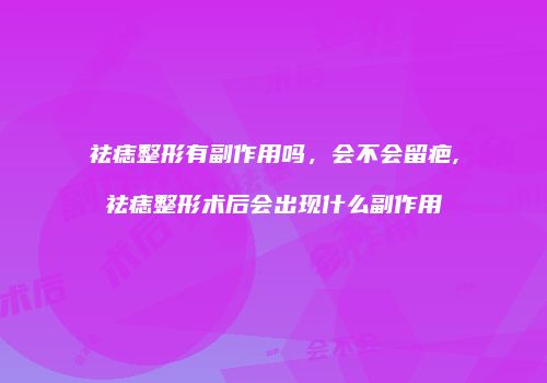 祛痣整形有副作用吗，会不会留疤,祛痣整形术后会出现什么副作用