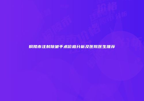 铜陵市注射除皱手术价格分析及医院医生推荐