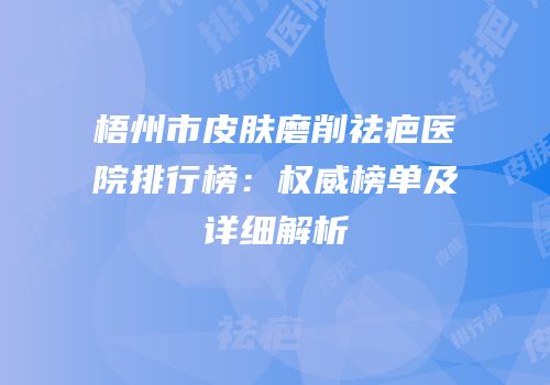 梧州市皮肤磨削祛疤医院排行榜：权威榜单及详细解析