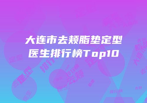 大连市去颊脂垫定型医生排行榜Top10