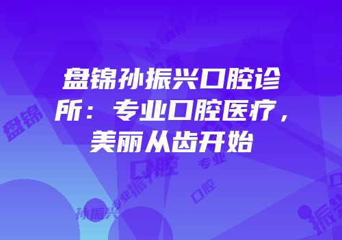 盘锦孙振兴口腔诊所：专业口腔医疗，美丽从齿开始