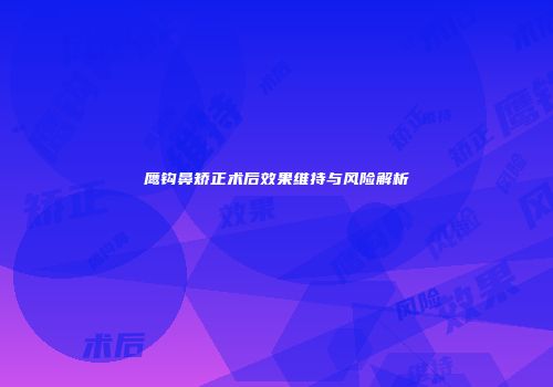 鹰钩鼻矫正术后效果维持与风险解析
