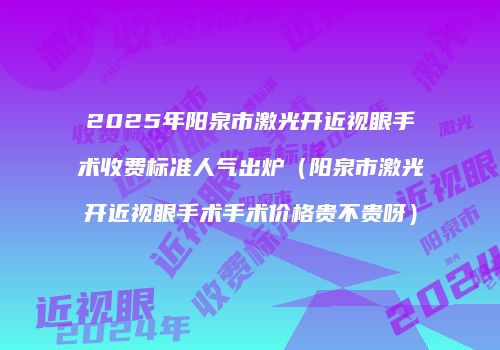 2025年阳泉市激光开近视眼手术收费标准人气出炉（阳泉市激光开近视眼手术手术价格贵不贵呀）