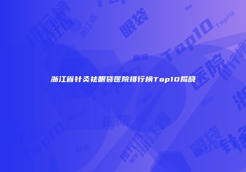 浙江省针灸祛眼袋医院排行榜Top10揭晓