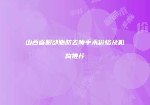 山西省眼部脂肪去除手术价格及机构推荐