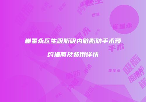 崔星永医生吸脂吸内脏脂肪手术预约指南及费用详情