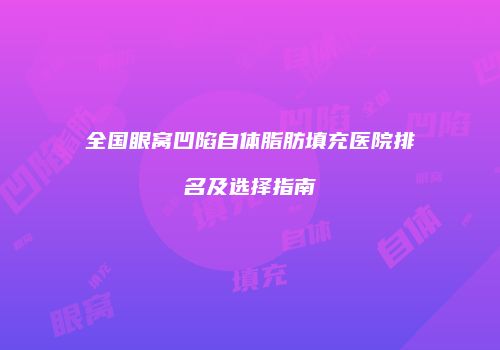全国眼窝凹陷自体脂肪填充医院排名及选择指南