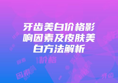 牙齿美白价格影响因素及皮肤美白方法解析