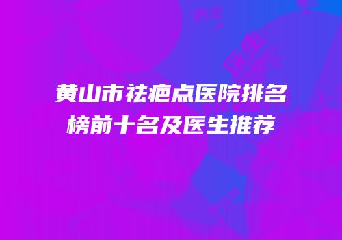 黄山市祛疤点医院排名榜前十名及医生推荐
