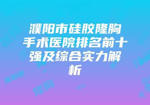 濮阳市硅胶隆胸手术医院排名前十强及综合实力解析