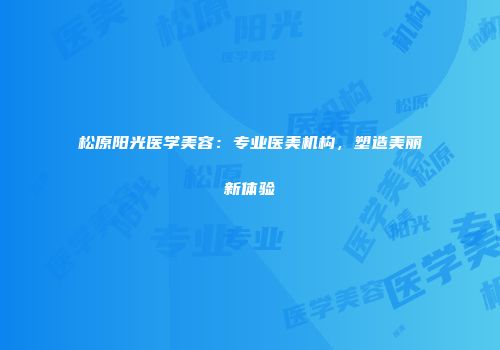 松原阳光医学美容：专业医美机构，塑造美丽新体验