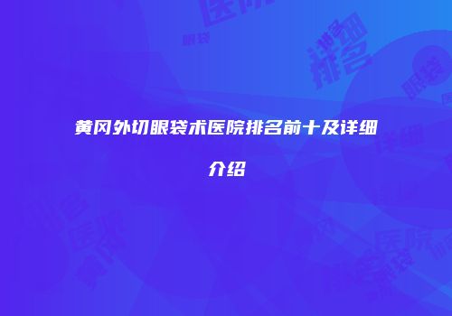 黄冈外切眼袋术医院排名前十及详细介绍