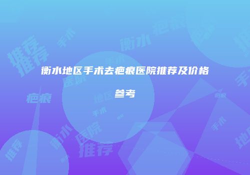 衡水地区手术去疤痕医院推荐及价格参考