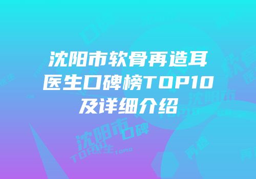沈阳市软骨再造耳医生口碑榜TOP10及详细介绍