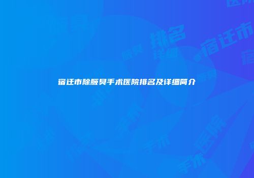 宿迁市除腋臭手术医院排名及详细简介