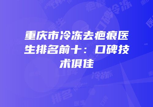 重庆市冷冻去疤痕医生排名前十：口碑技术俱佳