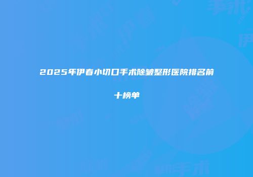 2025年伊春小切口手术除皱整形医院排名前十榜单