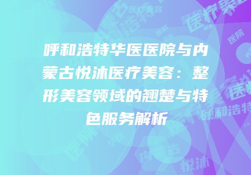 呼和浩特华医医院与内蒙古悦沐医疗美容：整形美容领域的翘楚与特色服务解析