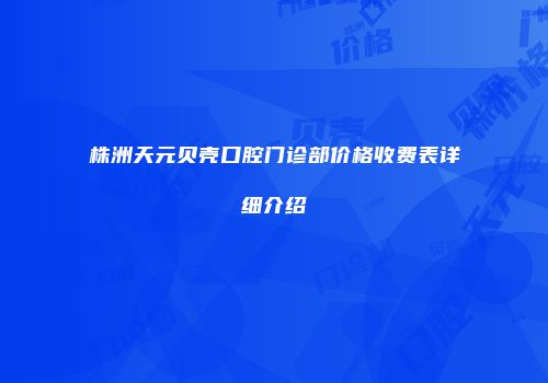株洲天元贝壳口腔门诊部价格收费表详细介绍