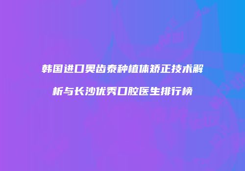 韩国进口奥齿泰种植体矫正技术解析与长沙优秀口腔医生排行榜