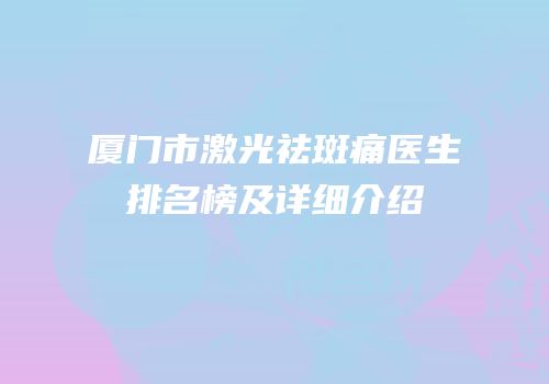 厦门市激光祛斑痛医生排名榜及详细介绍