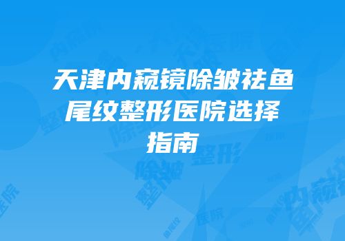天津内窥镜除皱祛鱼尾纹整形医院选择指南