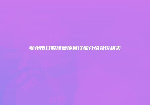 鄂州市口腔修复项目详细介绍及价格表