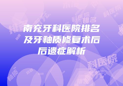 南充牙科医院排名及牙釉质修复术后后遗症解析