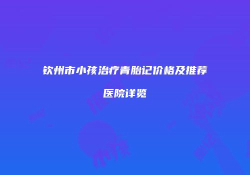 钦州市小孩治疗青胎记价格及推荐医院详览