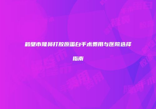 鹤壁市隆鼻打胶原蛋白手术费用与医院选择指南