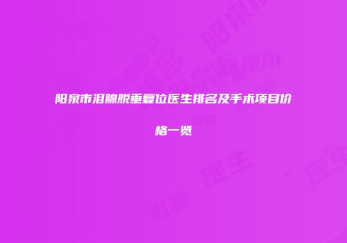 阳泉市泪腺脱垂复位医生排名及手术项目价格一览