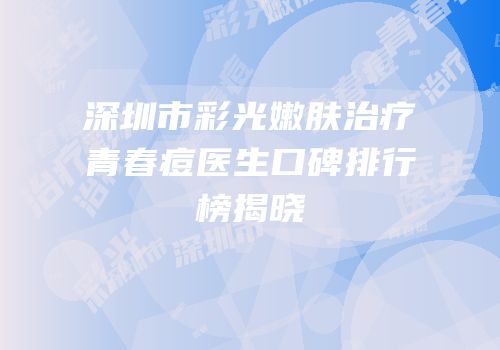 深圳市彩光嫩肤治疗青春痘医生口碑排行榜揭晓