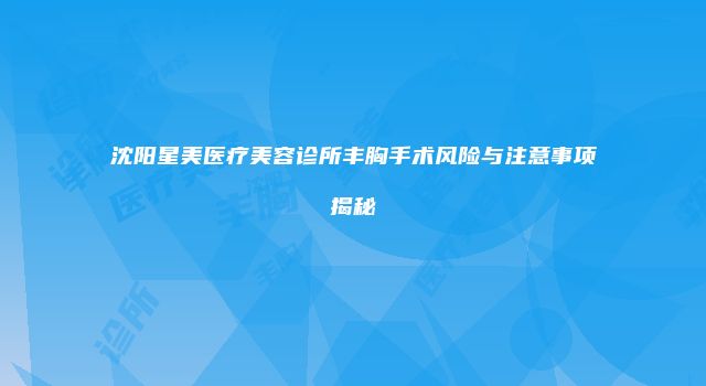 沈阳星美医疗美容诊所丰胸手术风险与注意事项揭秘
