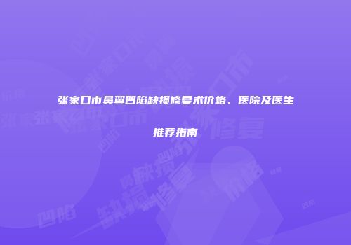 张家口市鼻翼凹陷缺损修复术价格、医院及医生推荐指南