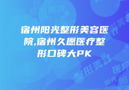 宿州阳光整形美容医院,宿州久愿医疗整形口碑大PK