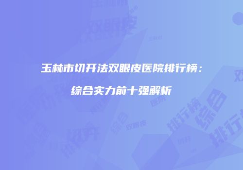玉林市切开法双眼皮医院排行榜：综合实力前十强解析