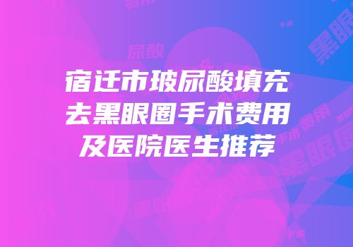 宿迁市玻尿酸填充去黑眼圈手术费用及医院医生推荐