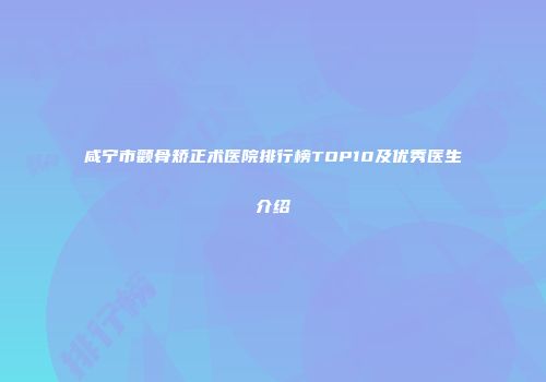 咸宁市颧骨矫正术医院排行榜TOP10及优秀医生介绍