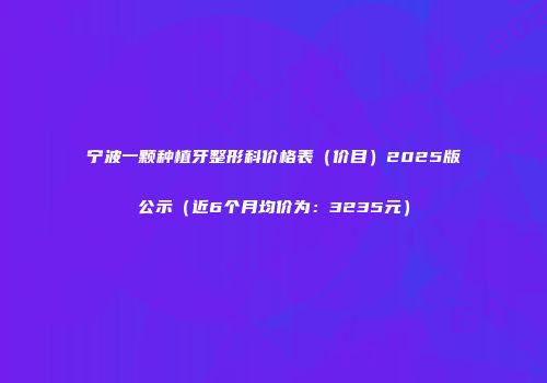 宁波一颗种植牙整形科价格表（价目）2025版公示（近6个月均价为：3235元）