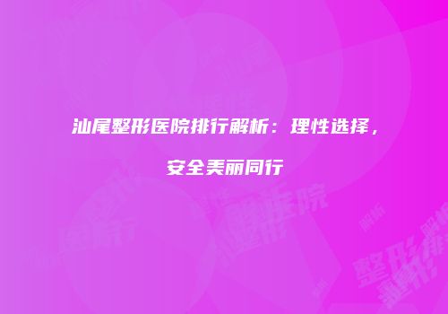 汕尾整形医院排行解析：理性选择，安全美丽同行