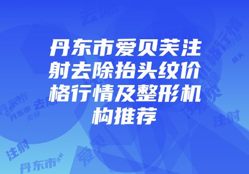 丹东市爱贝芙注射去除抬头纹价格行情及整形机构推荐