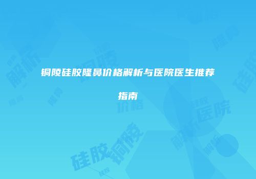 铜陵硅胶隆鼻价格解析与医院医生推荐指南