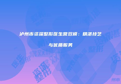 泸州市资深整形医生常双模：精湛技艺与优质服务