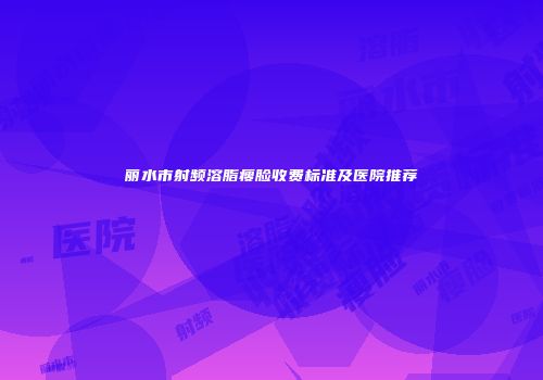 丽水市射频溶脂瘦脸收费标准及医院推荐