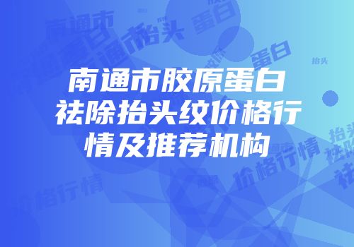 南通市胶原蛋白祛除抬头纹价格行情及推荐机构