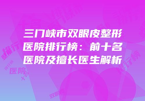 三门峡市双眼皮整形医院排行榜：前十名医院及擅长医生解析