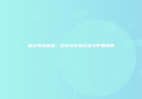 夏日美丽困扰：生长纹去除方法与护理指南